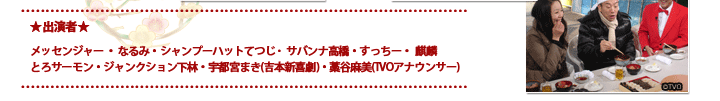 出演者：メッセンジャー、なるみ、シャンプーハットてつじ、サバンナ高橋、すっちー、 麒麟、とろサーモン、ジャンクション下林、宇都宮まき(吉本新喜劇)、藁谷麻美(TVOアナウンサー)