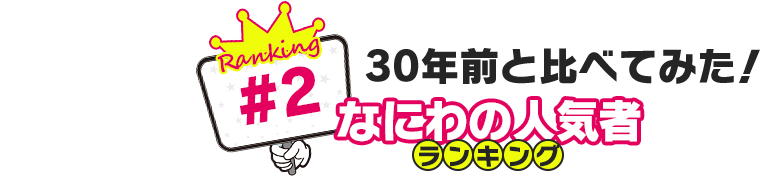 30年前と比べてみた！なにわの人気者ランキング